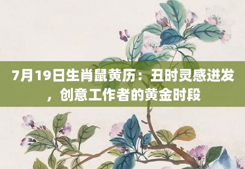 7月19日生肖鼠黄历：丑时灵感迸发，创意工作者的黄金时段