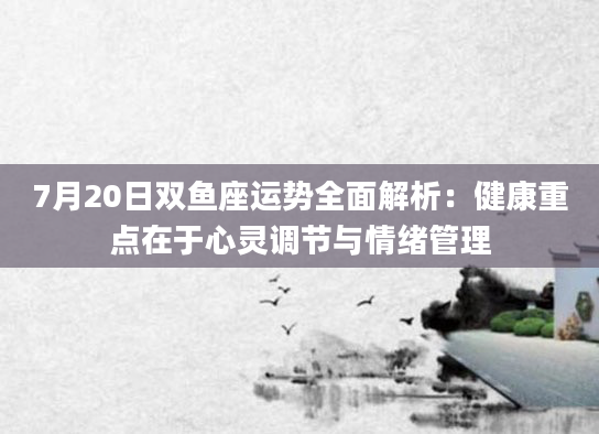 7月20日双鱼座运势全面解析：健康重点在于心灵调节与情绪管理
