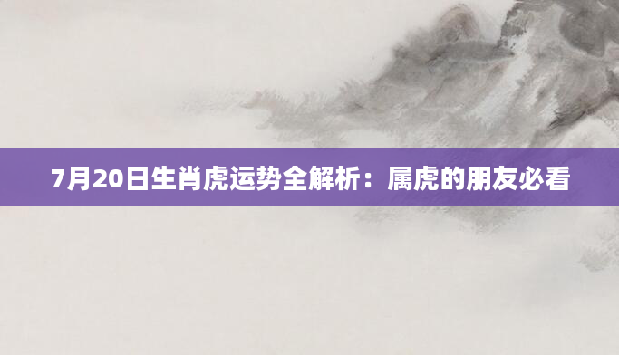 7月20日生肖虎运势全解析：属虎的朋友必看