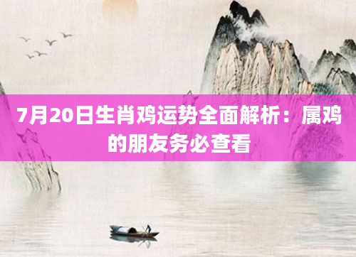 7月20日生肖鸡运势全面解析：属鸡的朋友务必查看