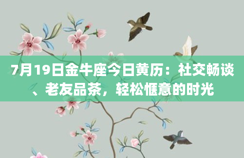 7月19日金牛座今日黄历：社交畅谈、老友品茶，轻松惬意的时光