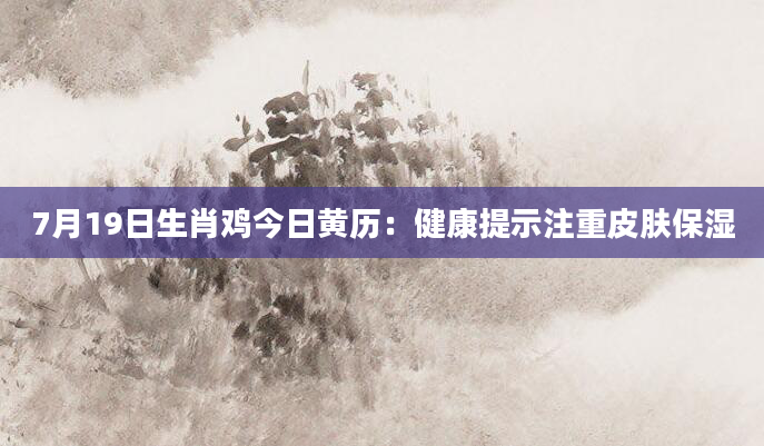 7月19日生肖鸡今日黄历：健康提示注重皮肤保湿