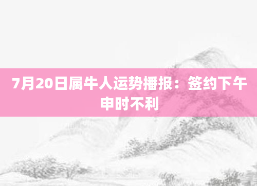 7月20日属牛人运势播报：签约下午申时不利