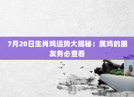 7月20日生肖鸡运势大揭秘：属鸡的朋友务必查看