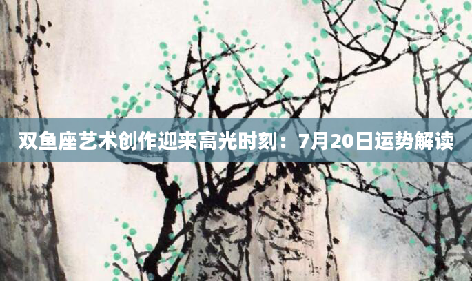 双鱼座艺术创作迎来高光时刻：7月20日运势解读