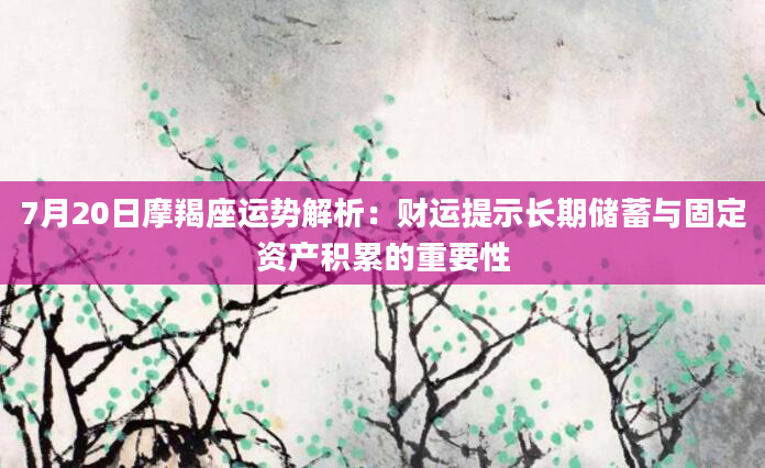 7月20日摩羯座运势解析：财运提示长期储蓄与固定资产积累的重要性
