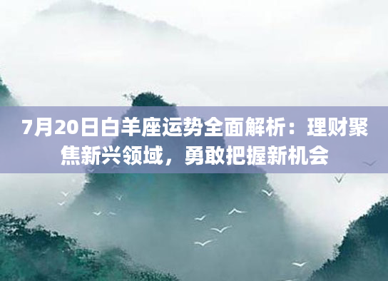 7月20日白羊座运势全面解析：理财聚焦新兴领域，勇敢把握新机会