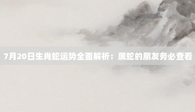 7月20日生肖蛇运势全面解析：属蛇的朋友务必查看