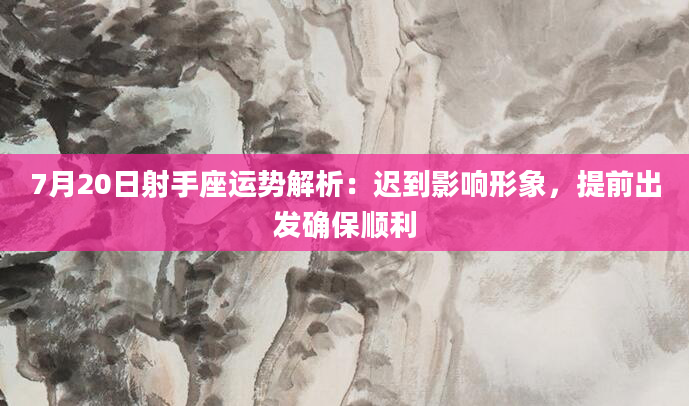 7月20日射手座运势解析：迟到影响形象，提前出发确保顺利