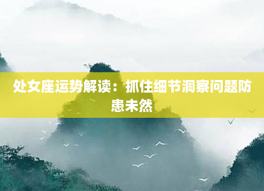 处女座运势解读：抓住细节洞察问题防患未然