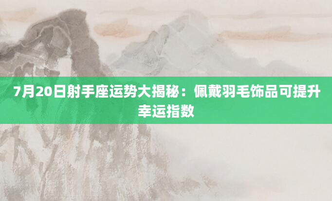 7月20日射手座运势大揭秘：佩戴羽毛饰品可提升幸运指数