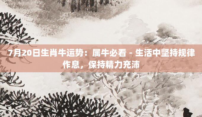 7月20日生肖牛运势：属牛必看 - 生活中坚持规律作息，保持精力充沛