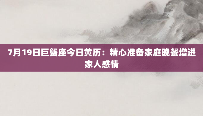 7月19日巨蟹座今日黄历：精心准备家庭晚餐增进家人感情