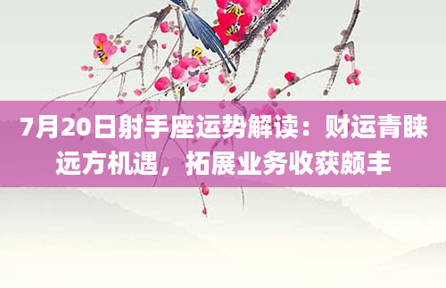 7月20日射手座运势解读：财运青睐远方机遇，拓展业务收获颇丰
