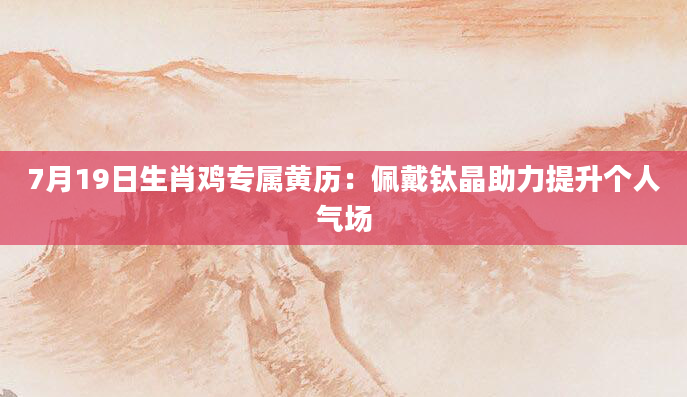 7月19日生肖鸡专属黄历：佩戴钛晶助力提升个人气场