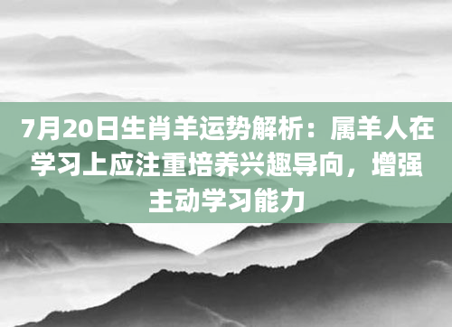 7月20日生肖羊运势解析：属羊人在学习上应注重培养兴趣导向，增强主动学习能力