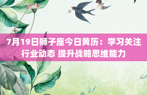 7月19日狮子座今日黄历：学习关注行业动态 提升战略思维能力