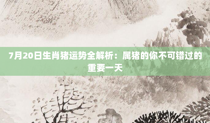 7月20日生肖猪运势全解析：属猪的你不可错过的重要一天