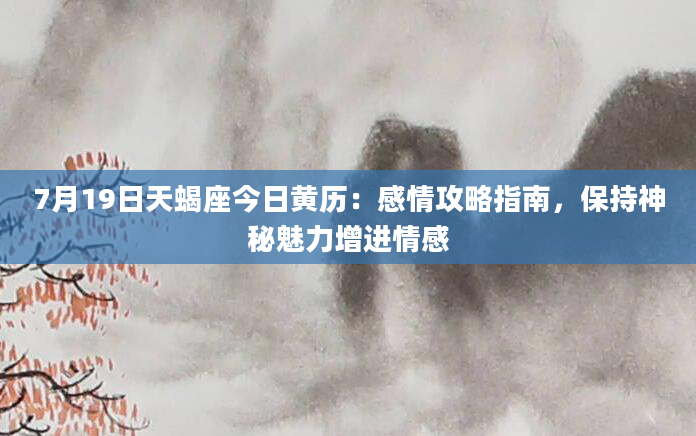 7月19日天蝎座今日黄历：感情攻略指南，保持神秘魅力增进情感
