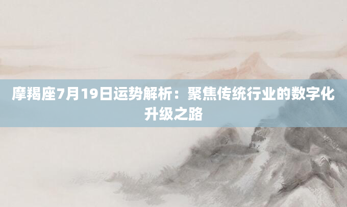 摩羯座7月19日运势解析：聚焦传统行业的数字化升级之路