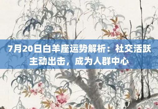 7月20日白羊座运势解析：社交活跃主动出击，成为人群中心