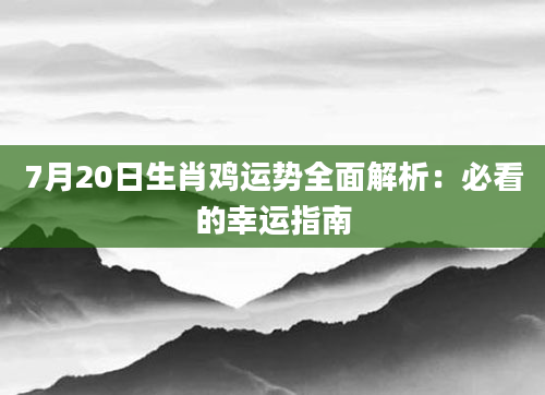 7月20日生肖鸡运势全面解析：必看的幸运指南