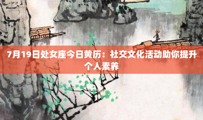 7月19日处女座今日黄历：社交文化活动助你提升个人素养