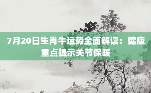 7月20日生肖牛运势全面解读：健康重点提示关节保暖