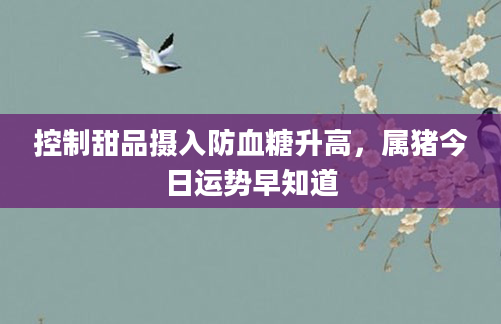 控制甜品摄入防血糖升高，属猪今日运势早知道