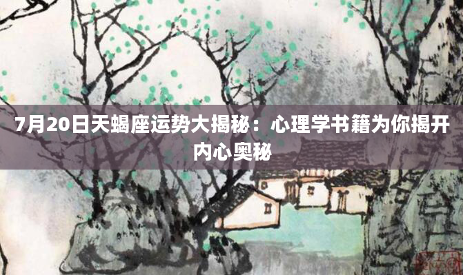 7月20日天蝎座运势大揭秘：心理学书籍为你揭开内心奥秘