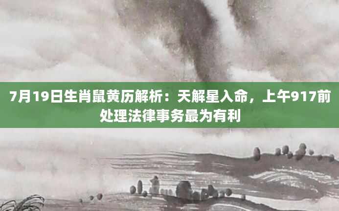 7月19日生肖鼠黄历解析：天解星入命，上午917前处理法律事务最为有利