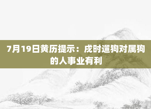 7月19日黄历提示：戌时遛狗对属狗的人事业有利