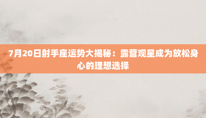 7月20日射手座运势大揭秘：露营观星成为放松身心的理想选择