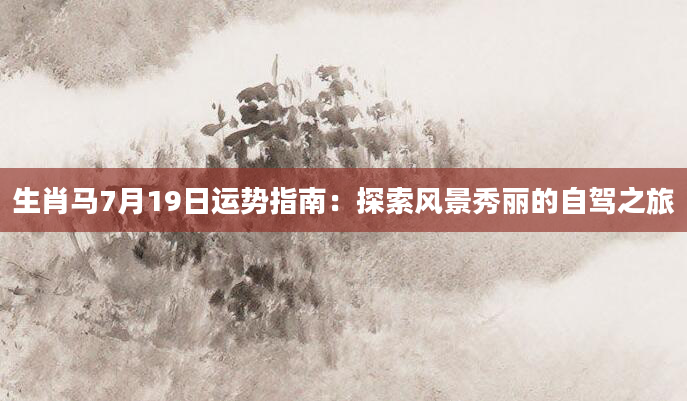 生肖马7月19日运势指南：探索风景秀丽的自驾之旅