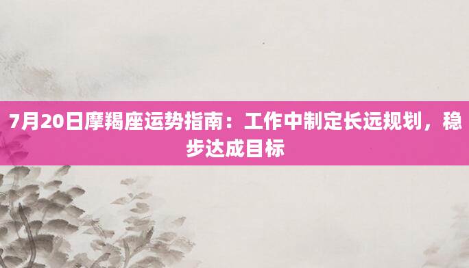 7月20日摩羯座运势指南：工作中制定长远规划，稳步达成目标