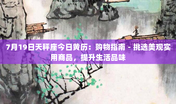 7月19日天秤座今日黄历：购物指南 - 挑选美观实用商品，提升生活品味