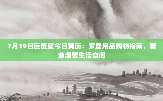 7月19日巨蟹座今日黄历：家居用品购物指南，营造温馨生活空间