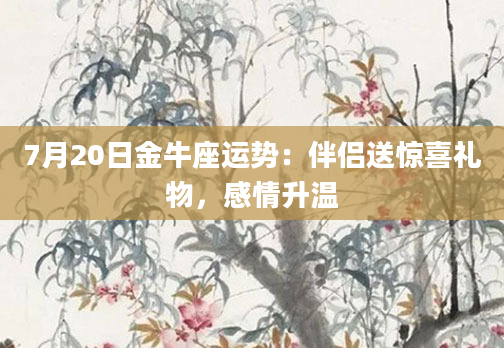 7月20日金牛座运势：伴侣送惊喜礼物，感情升温