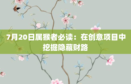 7月20日属猴者必读：在创意项目中挖掘隐藏财路