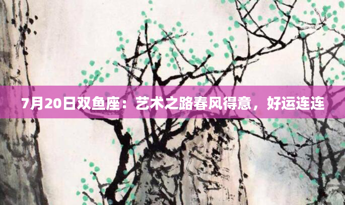 7月20日双鱼座：艺术之路春风得意，好运连连