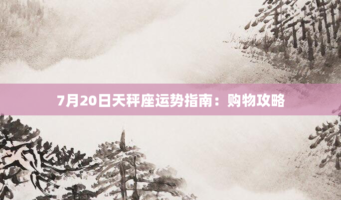 7月20日天秤座运势指南：购物攻略