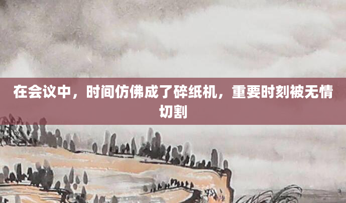在会议中，时间仿佛成了碎纸机，重要时刻被无情切割