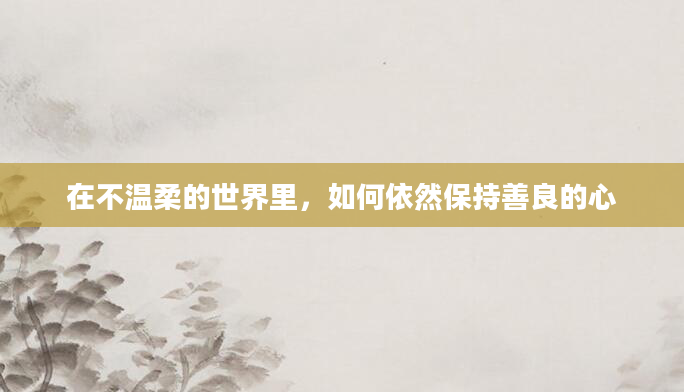 在不温柔的世界里，如何依然保持善良的心