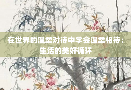在世界的温柔对待中学会温柔相待：生活的美好循环