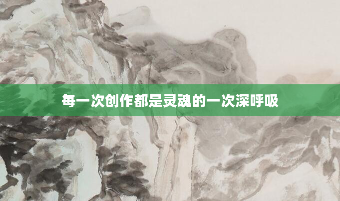 每一次创作都是灵魂的一次深呼吸