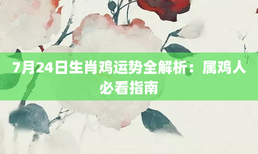 7月24日生肖鸡运势全解析：属鸡人必看指南