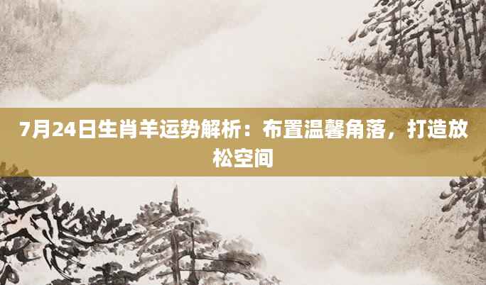 7月24日生肖羊运势解析：布置温馨角落，打造放松空间