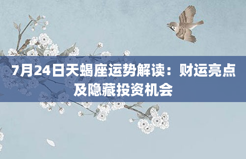 7月24日天蝎座运势解读：财运亮点及隐藏投资机会