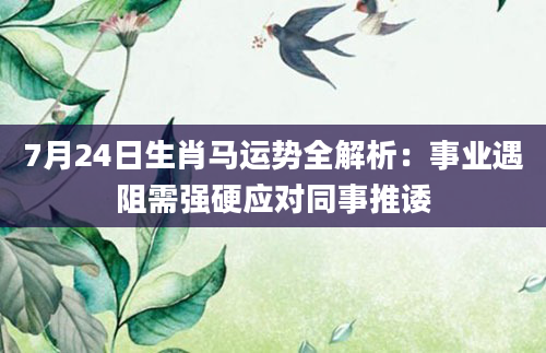7月24日生肖马运势全解析：事业遇阻需强硬应对同事推诿