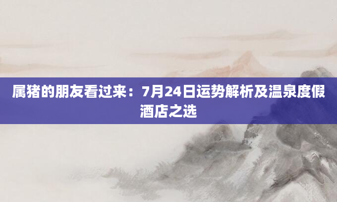 属猪的朋友看过来：7月24日运势解析及温泉度假酒店之选